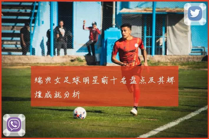 瑞典女足球明星前十名盘点及其辉煌成就分析