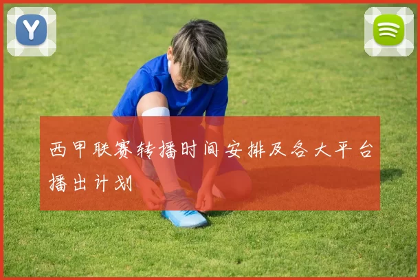 西甲联赛转播时间安排及各大平台播出计划