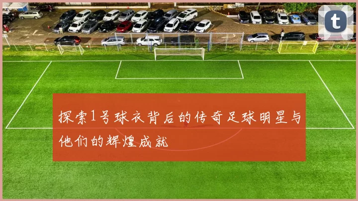 探索1号球衣背后的传奇足球明星与他们的辉煌成就