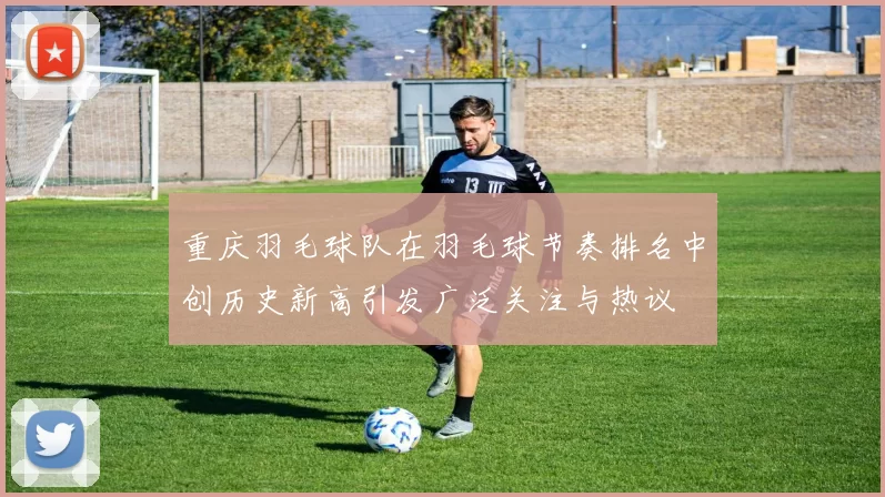 重庆羽毛球队在羽毛球节奏排名中创历史新高引发广泛关注与热议