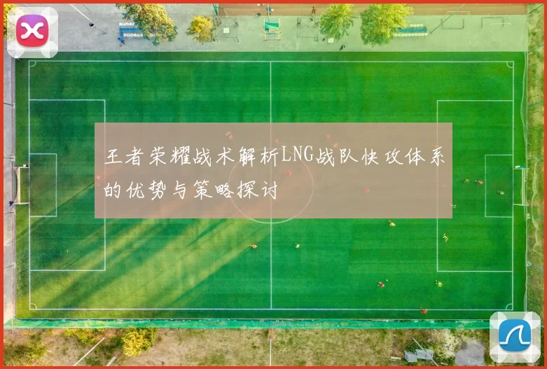 王者荣耀战术解析LNG战队快攻体系的优势与策略探讨