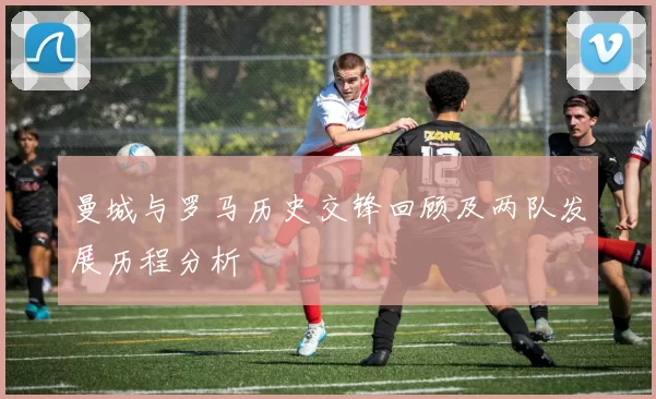 曼城与罗马历史交锋回顾及两队发展历程分析