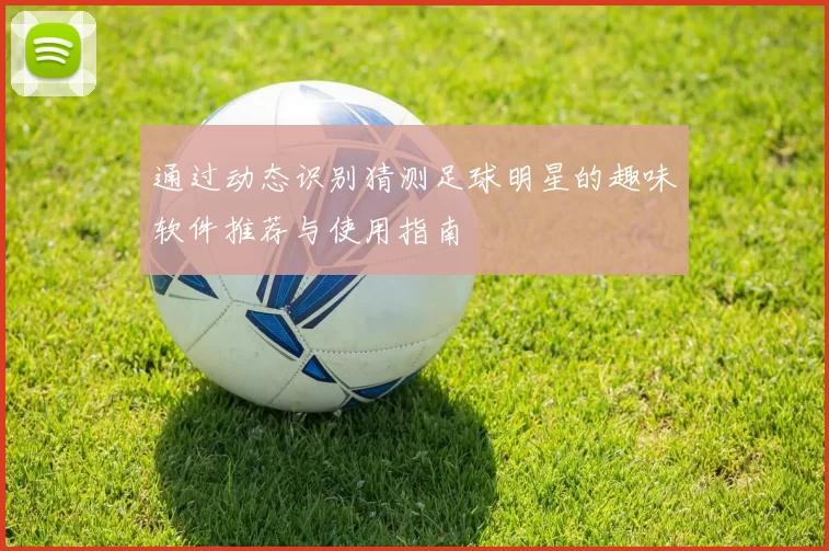 通过动态识别猜测足球明星的趣味软件推荐与使用指南
