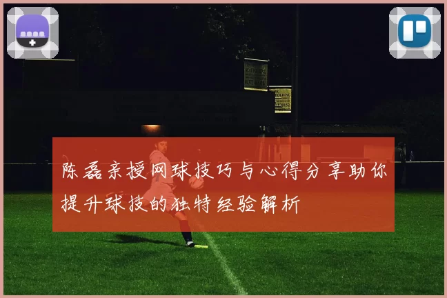 陈磊亲授网球技巧与心得分享助你提升球技的独特经验解析