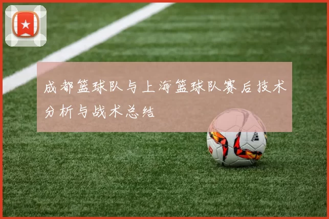 成都篮球队与上海篮球队赛后技术分析与战术总结