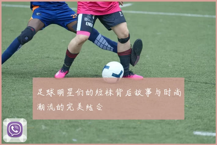 足球明星们的短袜背后故事与时尚潮流的完美结合