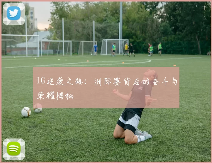 IG逆袭之路：洲际赛背后的奋斗与荣耀揭秘