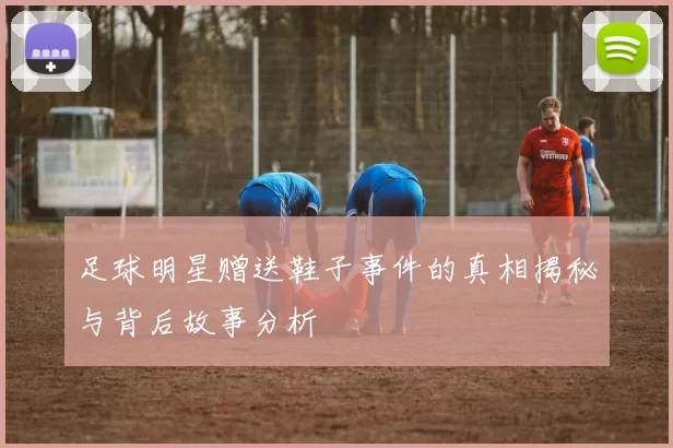 足球明星赠送鞋子事件的真相揭秘与背后故事分析