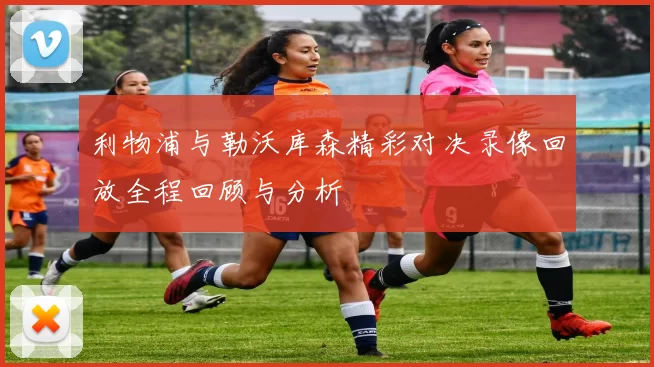 利物浦与勒沃库森精彩对决录像回放全程回顾与分析