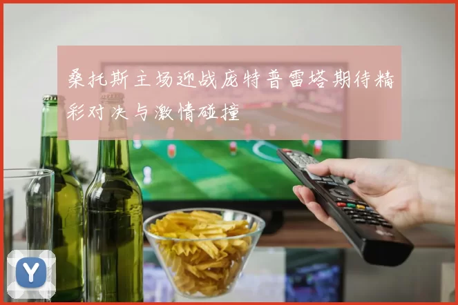 桑托斯主场迎战庞特普雷塔期待精彩对决与激情碰撞