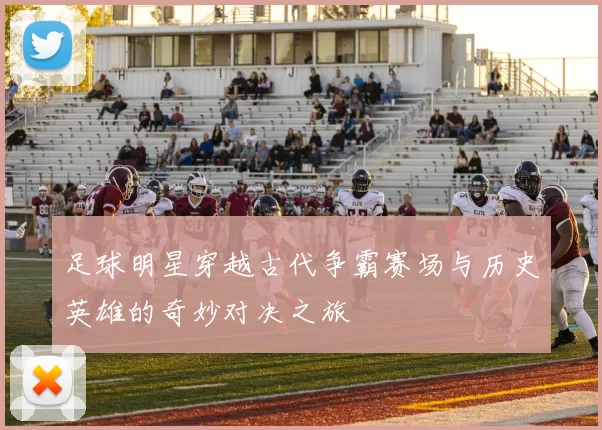 足球明星穿越古代争霸赛场与历史英雄的奇妙对决之旅