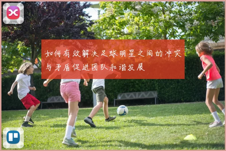 如何有效解决足球明星之间的冲突与矛盾促进团队和谐发展