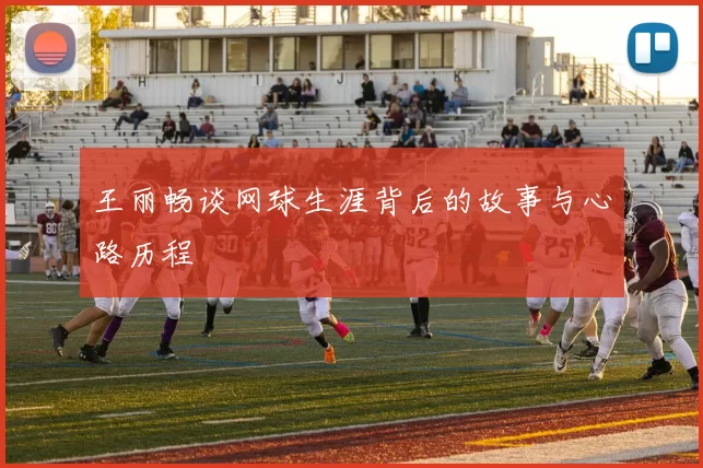 王丽畅谈网球生涯背后的故事与心路历程