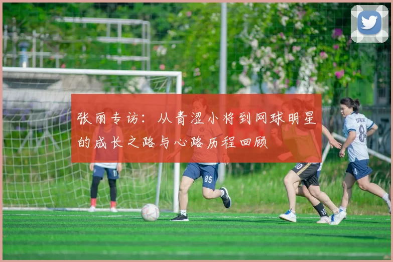 张丽专访：从青涩小将到网球明星的成长之路与心路历程回顾