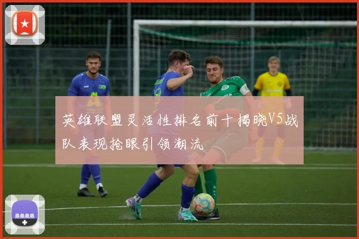 英雄联盟灵活性排名前十揭晓V5战队表现抢眼引领潮流