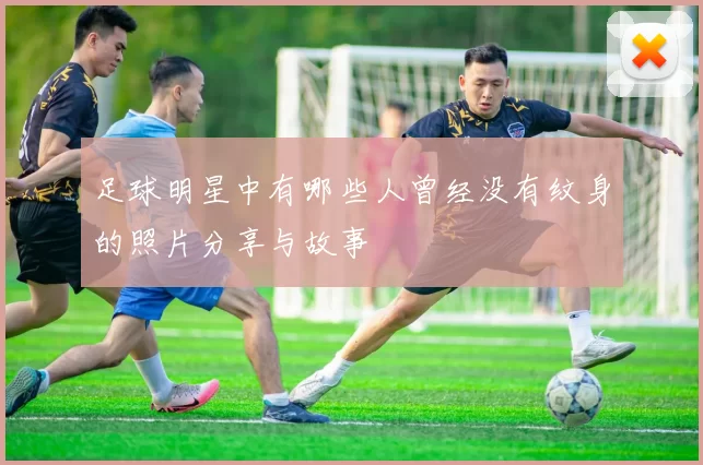 足球明星中有哪些人曾经没有纹身的照片分享与故事