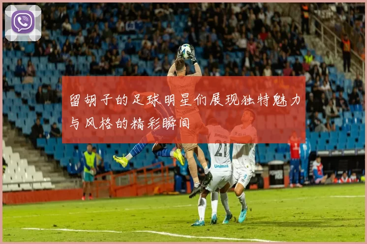 留胡子的足球明星们展现独特魅力与风格的精彩瞬间