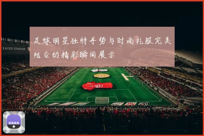足球明星独特手势与时尚礼服完美结合的精彩瞬间展示