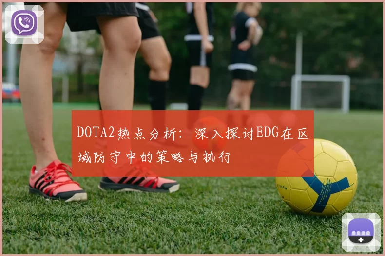 DOTA2热点分析：深入探讨EDG在区域防守中的策略与执行