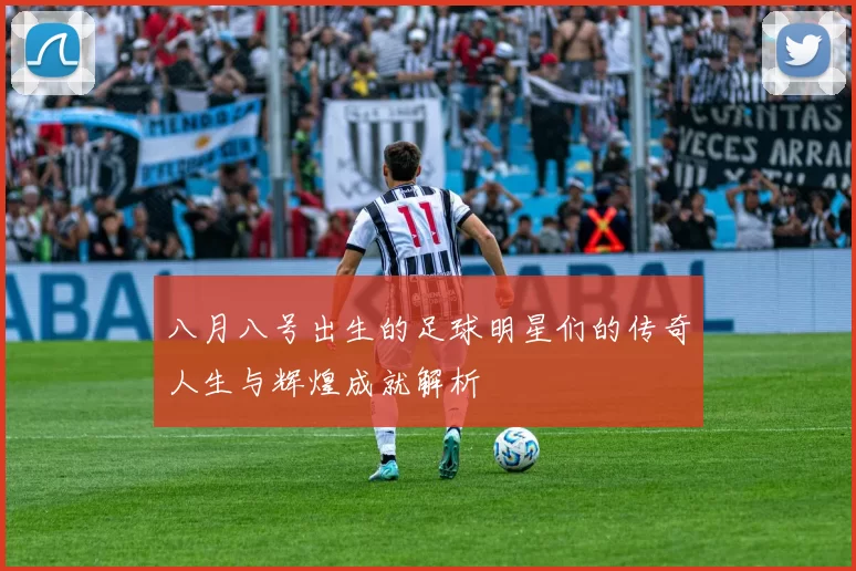 八月八号出生的足球明星们的传奇人生与辉煌成就解析