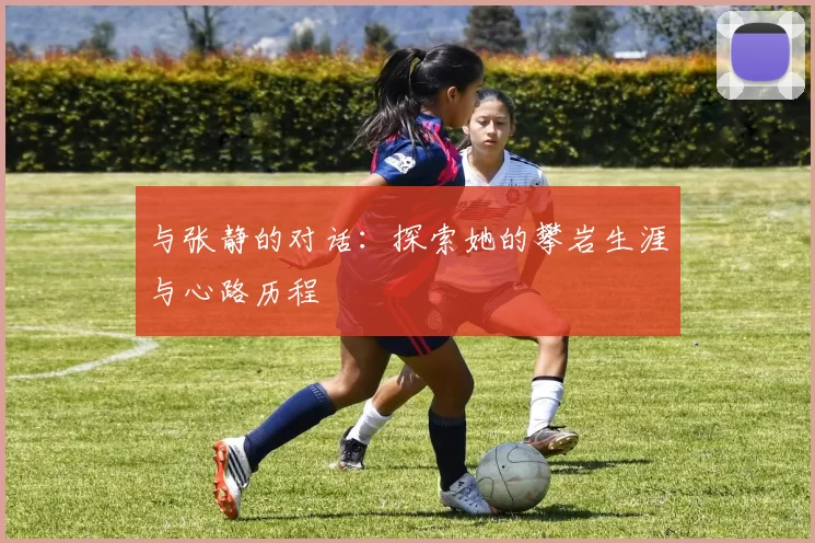 与张静的对话：探索她的攀岩生涯与心路历程