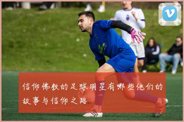 信仰佛教的足球明星有哪些他们的故事与信仰之路