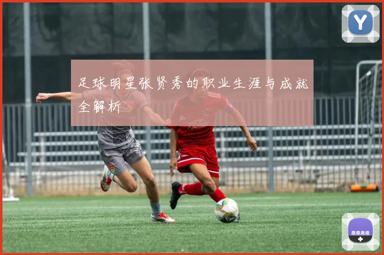 足球明星张贤秀的职业生涯与成就全解析
