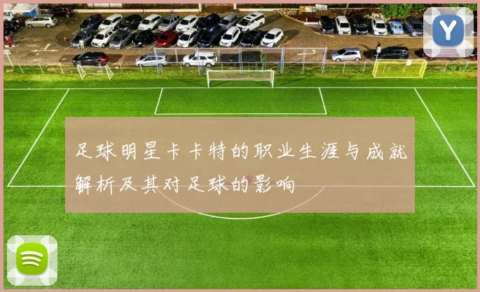 足球明星卡卡特的职业生涯与成就解析及其对足球的影响