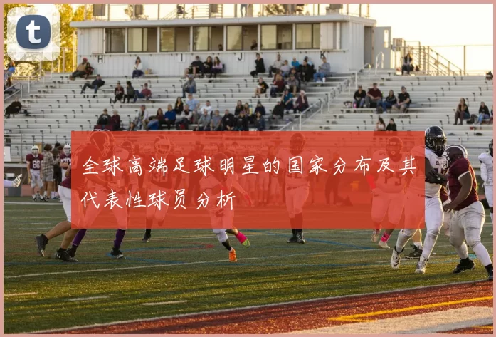 全球高端足球明星的国家分布及其代表性球员分析