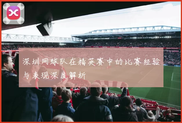 深圳网球队在精英赛中的比赛经验与表现深度解析