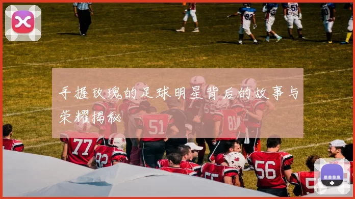 手握玫瑰的足球明星背后的故事与荣耀揭秘