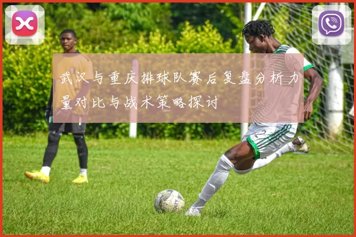 武汉与重庆排球队赛后复盘分析力量对比与战术策略探讨