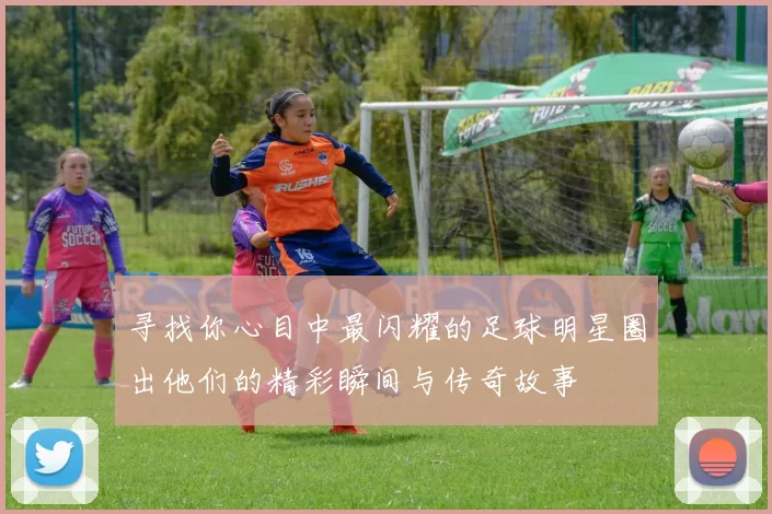 寻找你心目中最闪耀的足球明星圈出他们的精彩瞬间与传奇故事
