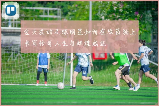 金头发的足球明星如何在绿茵场上书写传奇人生与辉煌成就