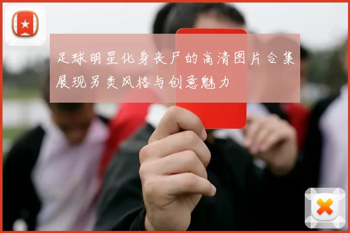 足球明星化身丧尸的高清图片合集展现另类风格与创意魅力