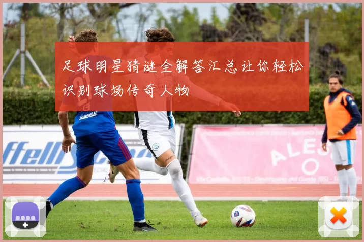 足球明星猜谜全解答汇总让你轻松识别球场传奇人物