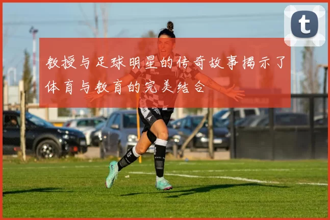 教授与足球明星的传奇故事揭示了体育与教育的完美结合