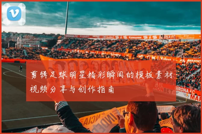 剪辑足球明星精彩瞬间的模板素材视频分享与创作指南