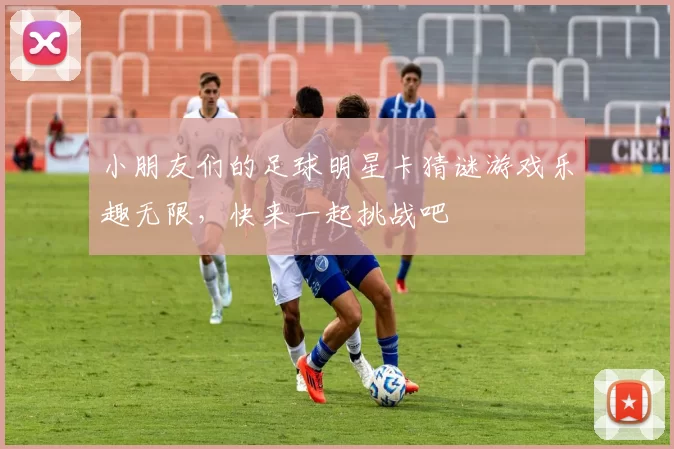 小朋友们的足球明星卡猜谜游戏乐趣无限，快来一起挑战吧