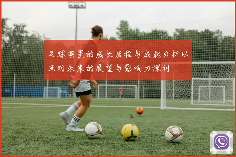 足球明星的成长历程与成就分析以及对未来的展望与影响力探讨