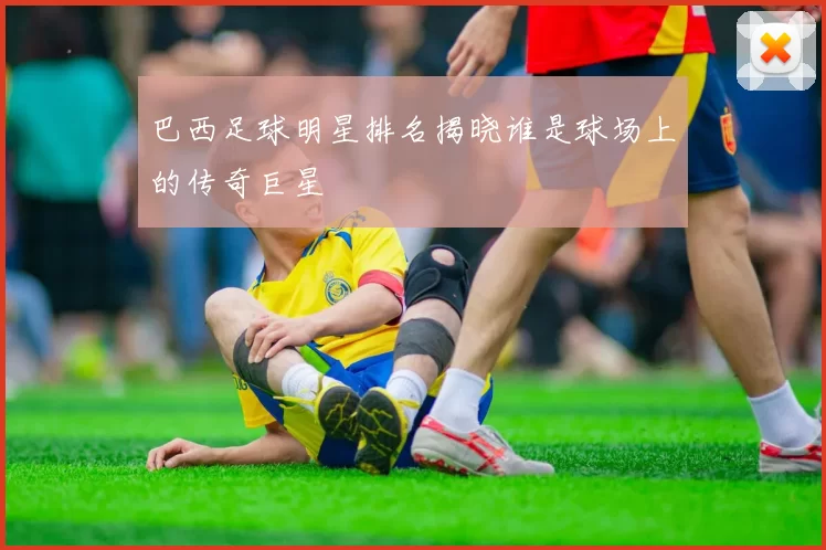 巴西足球明星排名揭晓谁是球场上的传奇巨星