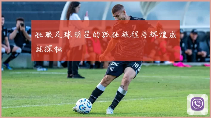 独狼足球明星的孤独旅程与辉煌成就探秘