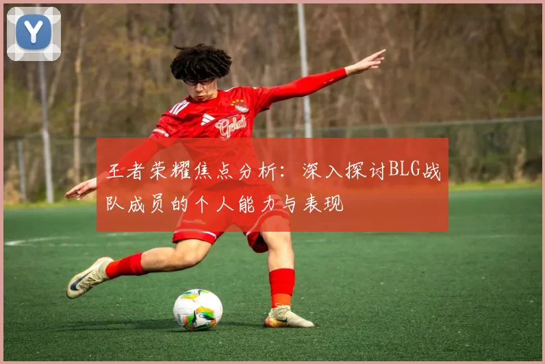 王者荣耀焦点分析：深入探讨BLG战队成员的个人能力与表现