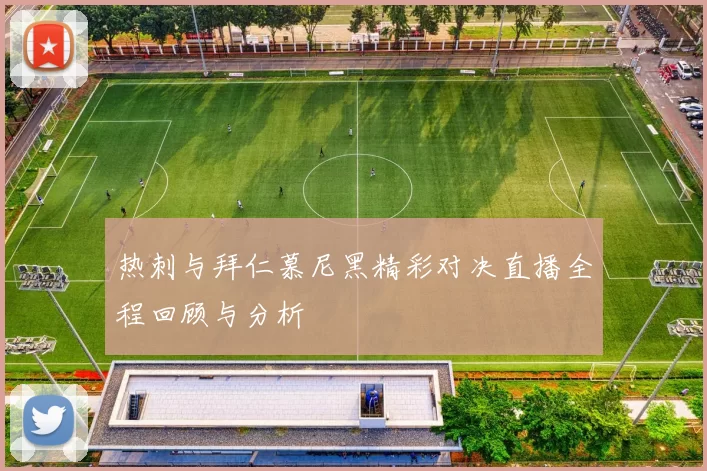热刺与拜仁慕尼黑精彩对决直播全程回顾与分析