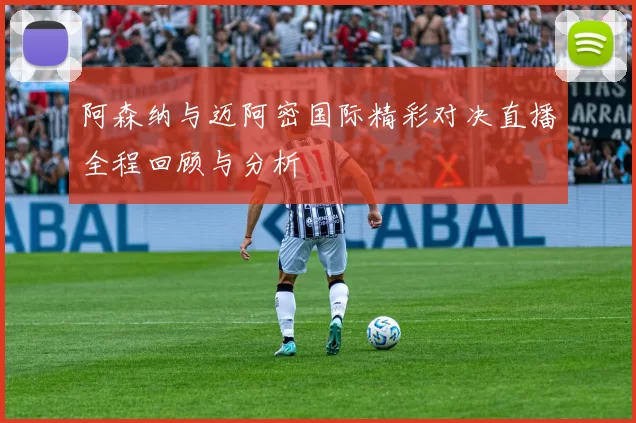 阿森纳与迈阿密国际精彩对决直播全程回顾与分析