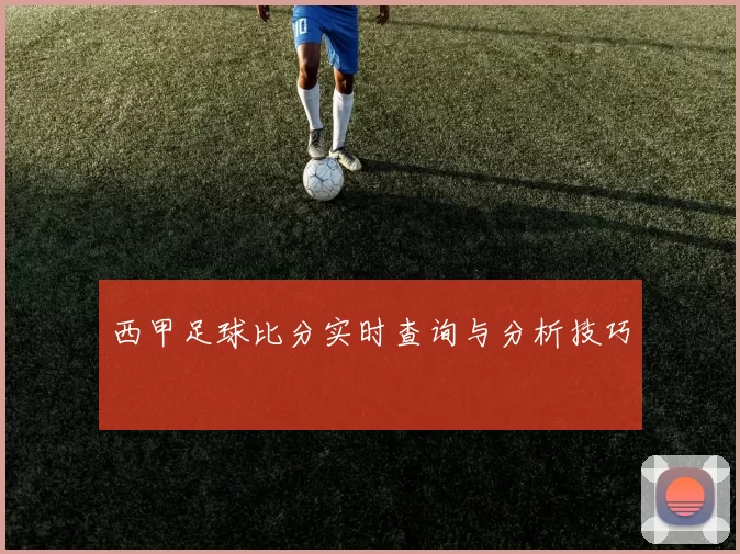 西甲足球比分实时查询与分析技巧