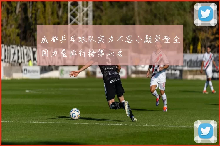 成都乒乓球队实力不容小觑荣登全国力量排行榜第七名