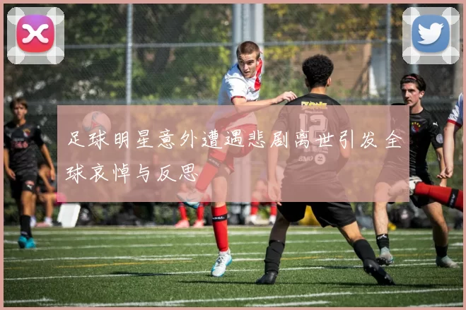 足球明星意外遭遇悲剧离世引发全球哀悼与反思