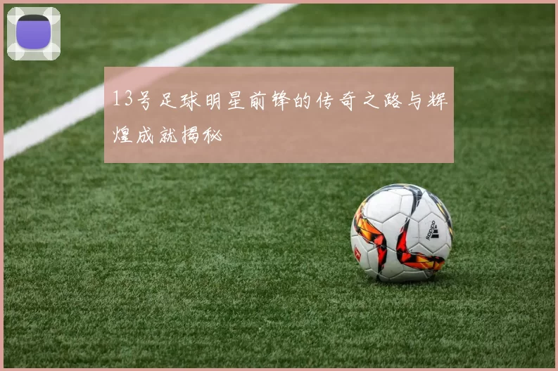 13号足球明星前锋的传奇之路与辉煌成就揭秘