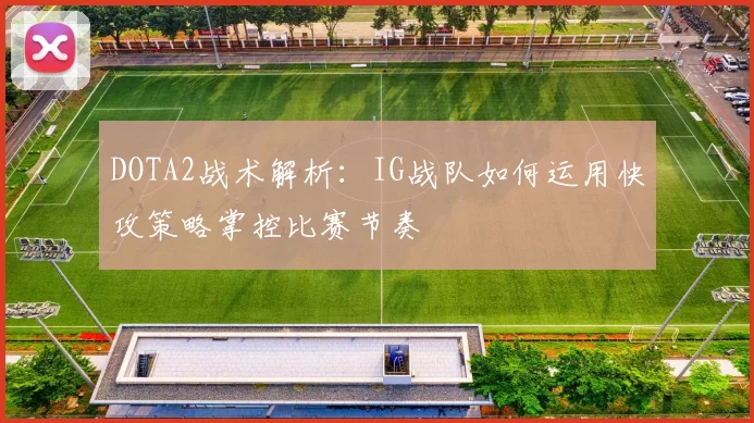 DOTA2战术解析：IG战队如何运用快攻策略掌控比赛节奏